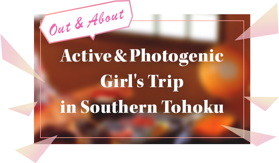 Out & About Active & Photogenic Girl's Trip in Southern Tohoku