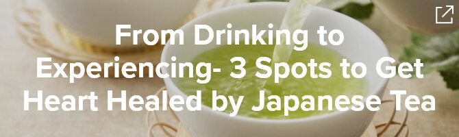 From Drinking to Experiencing- 3 Spots to Get Heart Healed by Japanese Tea